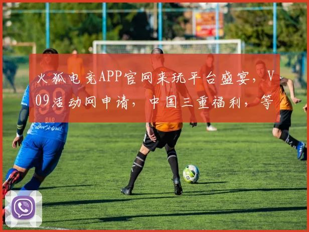 火狐电竞APP官网来玩平台盛宴，V09活动网申请，中国三重福利，等你来挑战