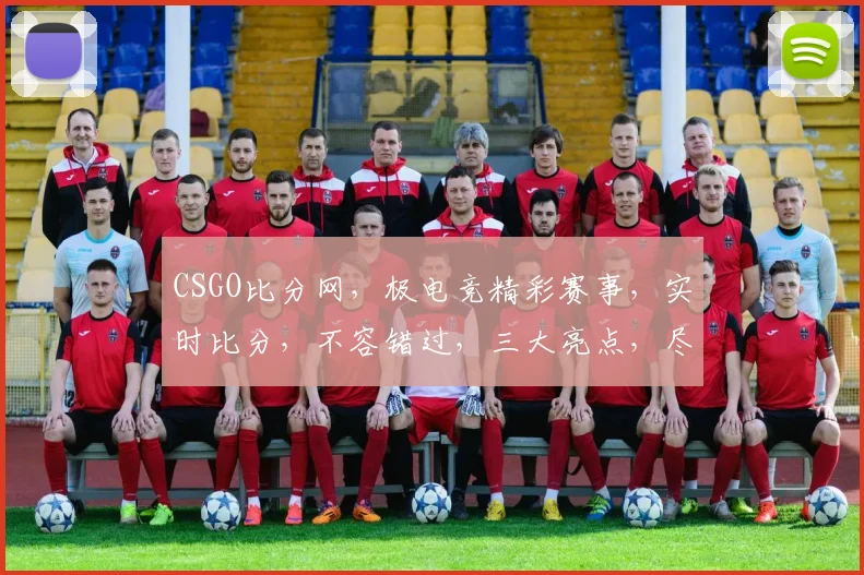 CSGO比分网,极电竞精彩赛事,实时比分,不容错过,三大亮点,尽在掌握