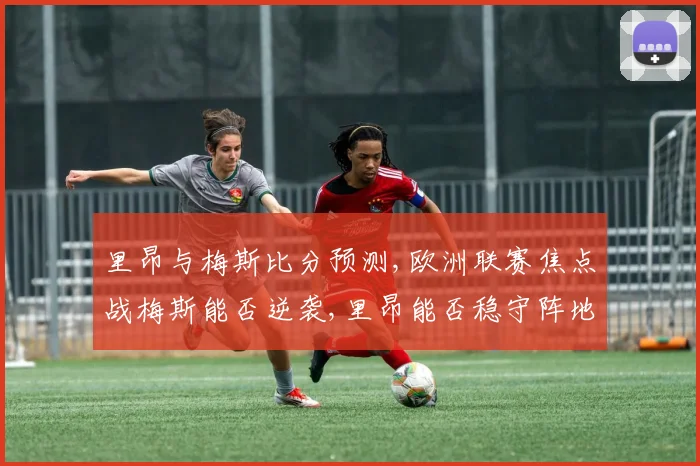 里昂与梅斯比分预测,欧洲联赛焦点战梅斯能否逆袭,里昂能否稳守阵地