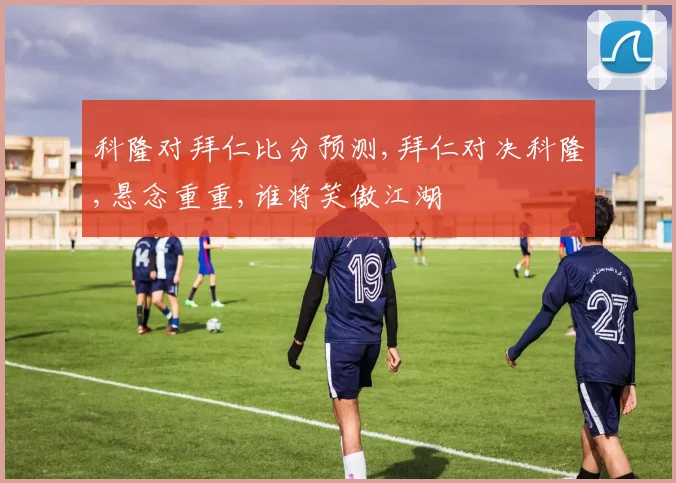 科隆对拜仁比分预测,拜仁对决科隆,悬念重重,谁将笑傲江湖