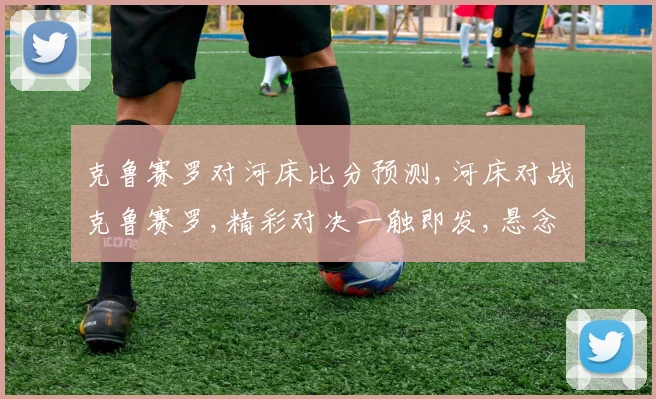克鲁赛罗对河床比分预测,河床对战克鲁赛罗,精彩对决一触即发,悬念揭晓